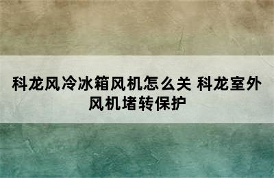 科龙风冷冰箱风机怎么关 科龙室外风机堵转保护